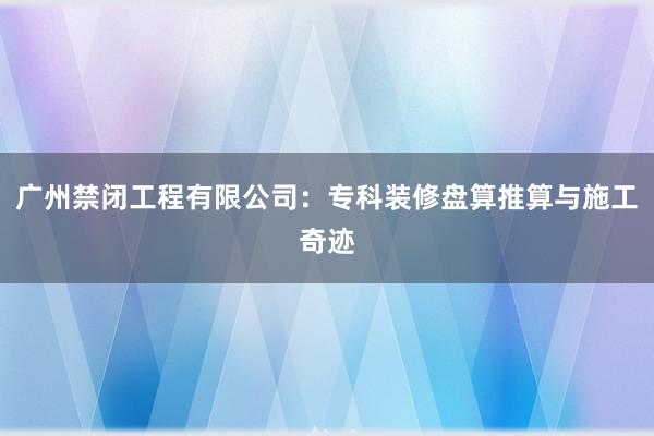 广州禁闭工程有限公司：专科装修盘算推算与施工奇迹