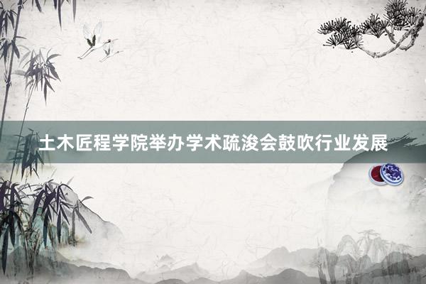 土木匠程学院举办学术疏浚会鼓吹行业发展