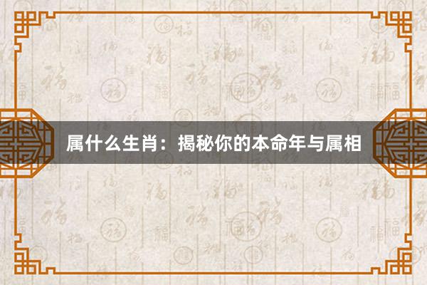 属什么生肖：揭秘你的本命年与属相