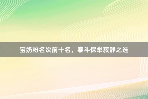 宝奶粉名次前十名，泰斗保举寂静之选