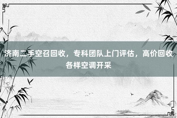 济南二手空召回收，专科团队上门评估，高价回收各样空调开采