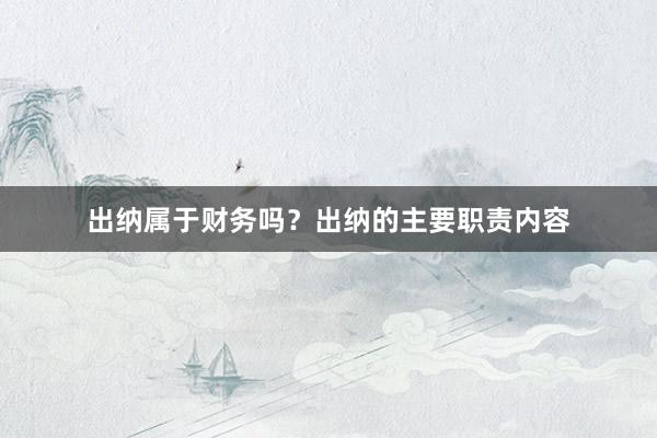 出纳属于财务吗？出纳的主要职责内容