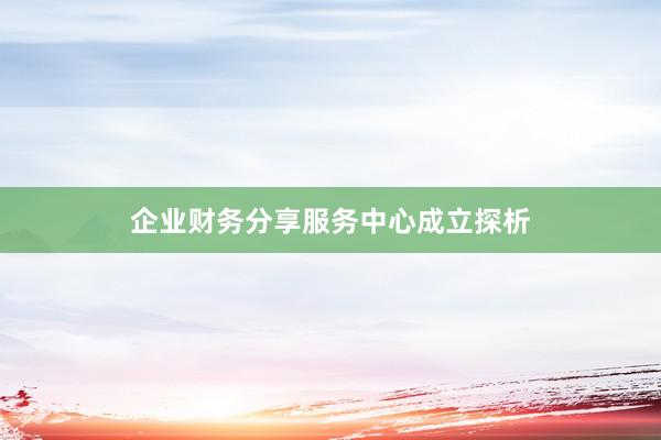 企业财务分享服务中心成立探析