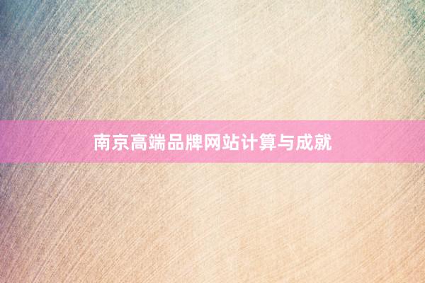 南京高端品牌网站计算与成就
