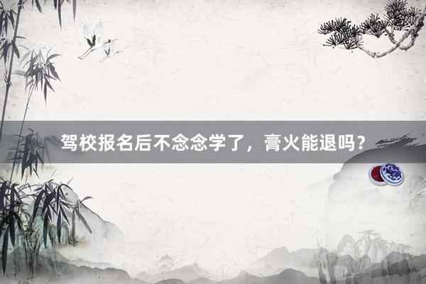 驾校报名后不念念学了，膏火能退吗？