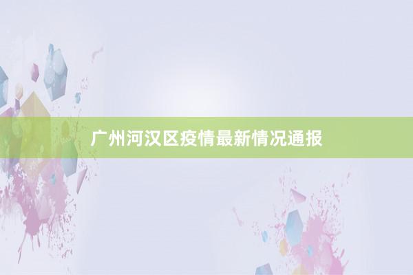 广州河汉区疫情最新情况通报