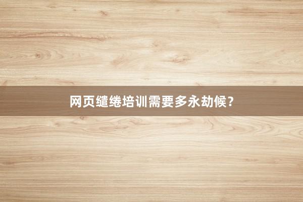 网页缱绻培训需要多永劫候？