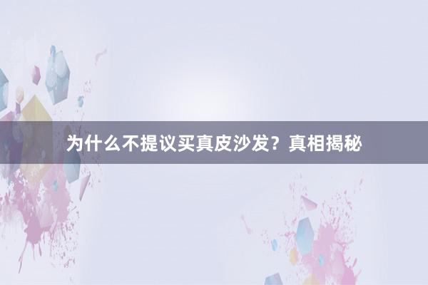 为什么不提议买真皮沙发？真相揭秘