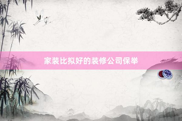 家装比拟好的装修公司保举