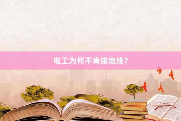 电工为何不肯接地线？