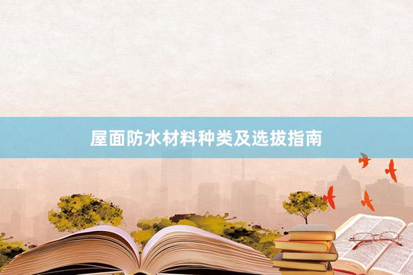 屋面防水材料种类及选拔指南