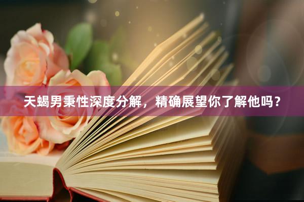 天蝎男秉性深度分解，精确展望你了解他吗？