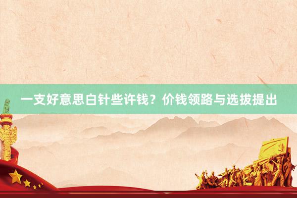 一支好意思白针些许钱？价钱领路与选拔提出