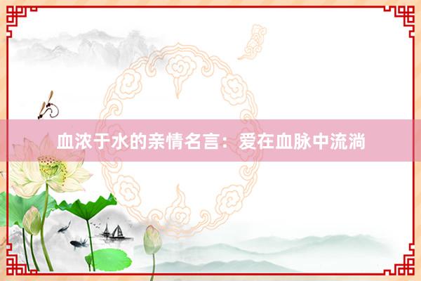 血浓于水的亲情名言：爱在血脉中流淌