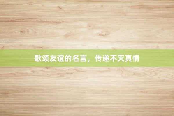 歌颂友谊的名言，传递不灭真情