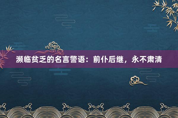 濒临贫乏的名言警语：前仆后继，永不肃清
