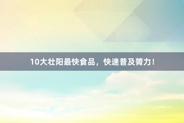 10大壮阳最快食品，快速普及膂力！